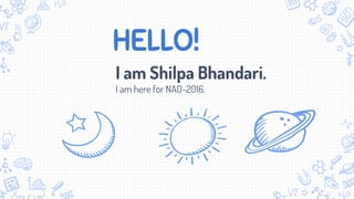 HELLO!
I am Shilpa Bhandari.
I am here for NAO-2016.
 
