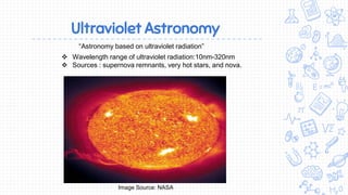 Ultraviolet Astronomy
Image Source: NASA
“Astronomy based on ultraviolet radiation”
 Wavelength range of ultraviolet radiation:10nm-320nm
 Sources : supernova remnants, very hot stars, and nova.
 