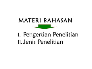 MATERI BAHASAN
I. Pengertian Penelitian
II. Jenis Penelitian
 