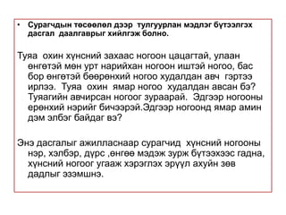 Хамгийн түрүүнд ямар газрын цас хайлсан байна вэ? яагаад?  Сургах тоглоом  арга хэрэглэж  мэдлэгийг  чадвар дадал төлөвшүүлнэ. “ Төлчин “ тоглоом . Сурагчид шагай буулган   хонь, ямаа, тэмээ, морь гэж  нэрлэнэ.Сурагчдыг  4 баг  болгоно .  Багш цаасан дээр “хургачин”, “ ишгэхэн”,”ботгохон”, “унагахан” бичнэ . Багууд нэрээ сонгоно. Баг бүрт 8 шагай өгнө. Багийн гишүүд ээлж дараалан шагайгаа орхиж хонь буувал “Хонь хургаллаа “ гэж хэлээд  уутандаа  төлөө хийнэ.  Тоглоомын төгсгөлд ууттай шагайг тоолно. Хамгийн олон төл хүлээн авсан баг хожно. Тоглоомын  явцдаа сурагчид төл малыг арчлах, дулаан газар байлгах,өвдөхөөс нь  сэргийлэх  тухай ярилцана.. 