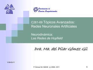 P. Gómez Gil. INAOE (c) 2008 - 2011 1
C261-69 Tópicos Avanzados:
Redes Neuronales Artificiales
Neurodinámica:
Las Redes de Hopfield
Dra. Ma. del Pilar Gómez Gil
V:08-03-11
 