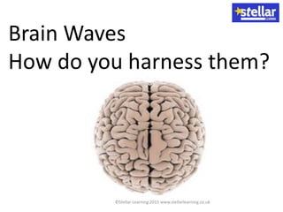 Brain Waves
How do you harness them?
©Stellar Learning 2015 www.stellarlearning.co.uk
 