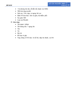 HÔ HẤP 21
LÊ TẤN NGUYÊN PHÚC
Y13D-19
 <3m (đường thở nhỏ, dễ diễn tiến nhanh vào SHH)
 TBS kèm tăng áp phổi
 Sinh non <34w: nguy cơ ngưng thở cao
 Bệnh NT kèm theo: viêm tai giữa, bội nhiễm phổi
 Suy giảm MD
 Loạn sản PQ phổi
 Lâm sàng:
 Thở nhanh >60l/ph
 Thở không đều -> ngưng thở
 Tím
 Tái
 Bứt rứt
 Rối loạn tri giác
 Tang chứng ứ CO2 máu: vã mồ hôi, nhịp tim nhanh, cao HA
 