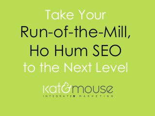 w w w . k a t a n d m o u s e . c o m
Take Your
Run-of-the-Mill,
Ho Hum SEO
to the Next Level
 