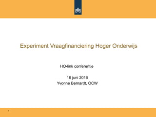 Experiment Vraagfinanciering Hoger Onderwijs
HO-link conferentie
16 juni 2016
Yvonne Bernardt, OCW
1
 