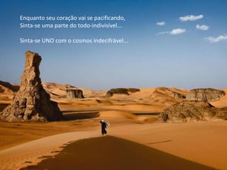 Enquanto seu coração vai se pacificando, Sinta-se uma parte do todo-indivisível... Sinta-se UNO com o cosmos indecifrável... 