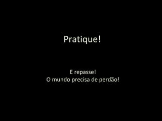 Pratique! E repasse! O mundo precisa de perdão! 