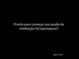Pronto para começar sua sessão de meditação Ho’oponopono? Ligue o som 