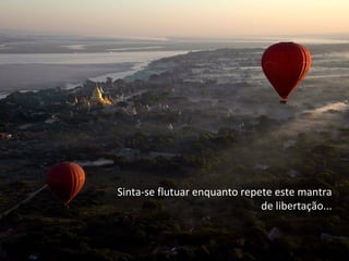 Sinta-se flutuar enquanto repete este mantra
                              de libertação...
 