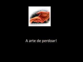 A arte de perdoar!
 