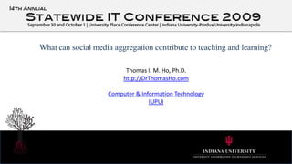 What can social media aggregation contribute to teaching and learning? Thomas I. M. Ho, Ph.D. http://DrThomasHo.com Computer & Information Technology IUPUI 