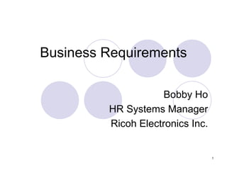 1
Business Requirements
Bobby Ho
HR Systems Manager
Ricoh Electronics Inc.
 