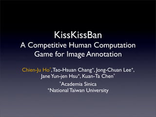KissKissBan
A Competitive Human Computation
   Game for Image Annotation
Chien-Ju Ho*, Tao-Hsuan Chang+, Jong-Chuan Lee+,
        Jane Yun-jen Hsu+, Kuan-Ta Chen*
                 *Academia Sinica
           +National Taiwan University
 