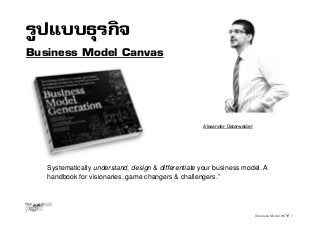 รูปแบบธุรกิจ
Business Model Canvas

Alexander Osterwalder

Systematically understand, design & differentiate your business model. A
handbook for visionaries, game changers & challengers.”

Business Model หน้าที่ 1

 