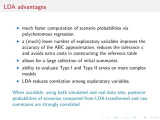 Output 
The likelihood-free algorithm samples from the marginal in z of: 
(, zjy) = 
()f (zj)IA,y(z) R 
A,y ()f (zj)dzd 
, 
where A,y = fz 2 Dj((z), (y))  g. 
The idea behind ABC is that the summary statistics coupled with a 
small tolerance should provide a good approximation of the 
posterior distribution: 
(jy) = 
Z 
(, zjy)dz  (jy) . 
 