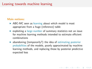 eld] 
I Loss of statistical information balanced against gain in data 
roughening 
I Approximation error and information loss remain unknown 
I Choice of statistics induces choice of distance function 
towards standardisation 
I may be imposed for external/practical reasons (e.g., DIYABC) 
I may gather several non-B point estimates [the more the 
merrier] 
I can [machine-]learn about ecient combination 
 