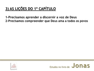 JonasEstudos no livro de
3) AS LIÇÕES DO 1º CAPÍTULO
1-Precisamos aprender a discernir a voz de Deus
2-Precisamos compreender que Deus ama a todos os povos
 