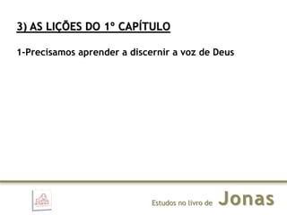 JonasEstudos no livro de
3) AS LIÇÕES DO 1º CAPÍTULO
1-Precisamos aprender a discernir a voz de Deus
 