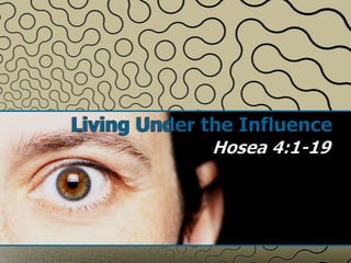 Living Under the Influence Hosea 4:1-19 