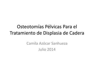 Osteotomías Pélvicas Para el
Tratamiento de Displasia de Cadera
Camila Azócar Sanhueza
Julio 2014
 