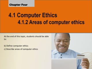 4.1 Computer Ethics
4.1.2 Areas of computer ethics
Chapter Four
At the end of this topic, students should be able
to:
b) Define computer ethics
c) Describe areas of computer ethics
 