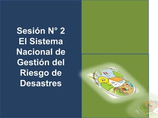 Sesión N° 2
El Sistema
Nacional de
Gestión del
Riesgo de
Desastres
 