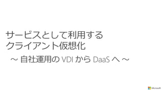 サービスとして利用する
クライアント仮想化
～ 自社運用の VDI から DaaS へ ～
 
