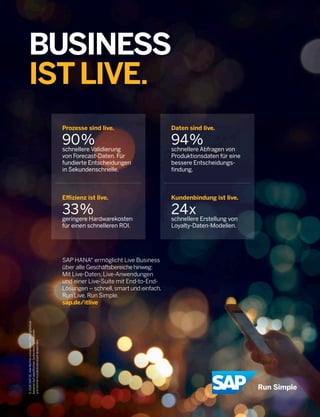 Daten sind live.
94%schnellere Abfragen von
Produktionsdaten für eine
bessere Entscheidungs-
ﬁndung.
Prozesse sind live.
90%schnellere Validierung
von Forecast-Daten. Für
fundierte Entscheidungen
in Sekundenschnelle.
BUSINESS
ISTLIVE.
SAP HANA® ermöglicht Live Business
über alle Geschäftsbereichehinweg:
Mit Live-Daten, Live-Anwendungen
und einer Live-Suite mit End-to-End-
Lösungen – schnell,smart und einfach.
Run Live. Run Simple.
sap.de/itlive
©2016SAPSE.AlleRechtevorbehalten.DieErgebnisse
basierenaufspeziﬁschenSystemkonﬁgurationen
undkönnenkundenindividuellabweichen.
Kundenbindung ist live.
24xschnellere Erstellung von
Loyalty-Daten-Modellen.
Eﬃzienz ist live.
33%geringere Hardwarekosten
für einen schnelleren ROI.
 