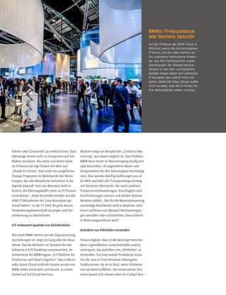 Fahren oder Connected Car verdeutlichen, dass
Fahrzeuge immer mehr zu Computern auf vier
Rädern mutieren. Als vierte und letzte Säule
im IT-Konstrukt legt Straub viel Wert auf
„People & Culture“: Hier steht ein ausgefeiltes
Change-Programm im Mitelpunkt der Bemü-
hungen, das alle Mitarbeiter mitnimmt in die
digitale Zukunt. Seit vier Monaten laufe es
bereits, die Führungskräte seien zu 97 Prozent
unterwiesen. „Ende November werden wir alle
4000 IT-Mitarbeiter mit Lean-Konzepten ge-
schult haben“, so der IT-Chef. Es gehe darum,
Veränderungsbereitschat zu zeigen und Ver-
antwortung zu übernehmen.
IoT verbessert Qualität von Zulieferteilen
Wie stark BMW bereits von der Digitalisierung
durchdrungen ist, zeigt ein Gang über die Haus-
messe. Sascha Molterer, im Konzern für das
Industrie-4.0-IT-Enabling verantwortlich, de-
monstrierte die BMW-eigene „IoT-Platform for
Production and Smart Logistics“. Das in Micro-
sots Azure-Cloud laufende System wurde von
BMW selbst entwickelt und basiert zu einem
Guteil auf IoT-Cloud-Services.
BMWs IT-Hausmesse
war bestens besucht
Auf der IT-Messe der BMW Group in
München waren die konzerneigenen
IT-Teams und die vieler Partner vor
Ort, außerdem interessierte Anwen-
der aus den Fachbereichen sowie
Abordnungen der Shared-Service-
Centers in den USA und Südafrika.
Darüber hinaus ließen sich zahlreiche
IT-Hersteller den Auftritt nicht ent-
gehen. BMW-CIO Klaus Straub wollte
nicht verraten, was die IT-Firmen für
ihre Messestände zahlen mussten.
Molterer zeigt am Beispiel des „Condition Mo-
nitoring“, was damit möglich ist. Das Problem:
BMW kann heute im Wareneingang häuig erst
spät feststellen, ob angelieferte Waren und
Komponenten für den Fahrzeugbau beschädigt
sind. Also werden küntig Lieferungen aus al-
ler Welt und über alle Transportwege hinweg
mit Sensoren überwacht, die unter anderem
Temperaturschwankungen, Feuchtigkeit und
Erschüterungen messen und senden können.
Molterer erklärt: „Der für die Materialsteuerung
zuständige Mitarbeiter wird in Realtime infor-
miert und kann zum Beispiel Nachversorgun-
gen anstoßen oder sicherstellen, dass schlech-
te Ware ausgeschleust wird.“
Anliefern von Fehlteilen vermeiden
Straub ergänzt, dass in der Montage verschie-
dene Logistikketen zusammenliefen und es
wichtig sei, das Anliefern von „Fehlteilen“ zu
vermeiden. Für eine stabile Produktion müss-
ten die Just-in-Time-Prozesse reibungslos
funktionieren, da sei es fatal, wenn Probleme
erst am Band auielen. Die verwendeten Sen-
soren lassen sich remote über ein Cockpit kon-
 