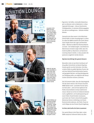32 Praxis 2016 44-45
igurieren. Sie helfen, eventuelle Abweichun-
gen zu erkennen und zu lokalisieren, so dass
regionale Störungen – etwa an bestimmten
Verladepunkten, in extremen Witerungsgebie-
ten oder an Landesgrenzen – behoben werden
können.
Szenarien wie diese waren in der Münchner
Zenith-Halle in vielen Ausprägungen zu sehen.
So rollen bei BMW testweise die ersten fahrer-
losen Stapler durch die Lager und beachten
dabei – Machine-to-Machine-Kommunikation
sei Dank – die Vorfahrtsregeln. Und Predictive-
Maintenance-Ansätze sorgen dafür, dass dro-
hende Ausfälle an Maschinen und Systemen
vorzeitig erkannt werden, so dass proaktiv Re-
paraturen eingeleitet werden können.
Big Data durchdringt den ganzen Konzern
Besonders stolz ist man beim Autobauer auf
die großen Fortschrite im Bereich Big Data.
Straub spricht von drei Schichten: Die Infra-
struktur bilde ein großer Big-Data-Cluster, der
auf einer Hybrid-Cloud-Infrastruktur basiere
und genügend Rechen- und Speicherkapazität
zur Verfügung stelle, um möglichst alle theore-
tischen Szenarien rechnen zu können.
Der CIO erwartet dabei, dass der überwiegende
Teil der Daten weiter in der Private Cloud bei
BMW bleiben wird – zumindest für die nächs-
ten fünf Jahre –, weil sich das Spektrum der
Public-Cloud-Anbieter erstmal stabilisieren
müsse. Derzeit sei es für ein Großunternehmen
noch zu gefährlich, sich hundertprozentig auf
einen Public-Cloud-Provider einzulassen,
auch wenn der Trend in diese Richtung gehe.
Momentan könne er allerdings noch kaum
Kostenvorteile erkennen, die Public Cloud sei
nicht billiger als eine Private-Cloud-Umgebung.
Im Data Lake laufen die Daten zusammen
Die zweite Ebene ist der Data Lake, in dem
BMW analytisch relevante Daten aus allen
Fotos:BMW
Innovation ist für
BMW-CIO Klaus
Straub ein Kernthe-
ma. In einem eigens
eingerichteten „Fab-
Lab“ tüftelten Ent-
wickler an neuen
Geschäftsideen. Die
besten sollen Geld
für die Umsetzung
bekommen.
BMWs Mr. Big Data
ist Kai Demtröder. Er
zeigte unter ande-
rem, wie der Auto-
bauer mit einer cle-
veren Analytics-Idee
seine teuren Mess-
roboter im Bereich
der Lackierstraßen
ablösen konnte.
Sascha Molterer ver-
antwortet bei BMW
das „Industrie-4.0-
IT-Enabling“. Erfolge
gibt es unter ande-
rem im Bereich der
Zulieferlogistik: BMW
überwacht Frachten
mit Sensoren und
schickt defekte Bau-
teile gleich zurück.
 
