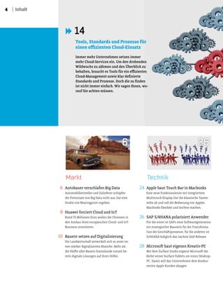 4 Inhalt
Markt
6 Autobauer verschlafen Big Data
Automobilhersteller und Zulieferer schöpfen
die Potenziale von Big Data nicht aus, hat eine
Studie von Bearingpoint ergeben.
8 Huawei forciert Cloud und IoT
Rund 75 Millionen Euro wollen die Chinesen in
den Ausbau ihres europäischen Cloud- und IoT-
Business investieren.
10 Bauern setzen auf Digitalisierung
Die Landwirtschat entwickelt sich zu einer im-
mer stärker digitalisierten Branche. Mehr als
die Hälte aller Bauern hierzulande nutzen be-
reits digitale Lösungen auf ihren Höfen.
Technik
24 Apple baut Touch Bar in Macbooks
Eine neue Funktionsleiste mit integriertem
Multitouch-Display löst die klassische Tasten-
reihe ab und soll die Bedienung von Apples
Macbooks lexibler und leichter machen.
26 SAP S/4HANA polarisiert Anwender
Für die einen ist SAPs neue Sotwaregeneration
ein strategischer Baustein für die Transforma-
tion der Geschätsprozesse, für die anderen ist
S/4HANA lediglich das nächste SAP-Release.
28 Microsot baut eigenen Kreativ-PC
Mit dem Surface Studio ergänzt Microsot die
Reihe seiner Surface-Tablets um einen Desktop-
PC. Damit will das Unternehmen dem Konkur-
renten Apple Kunden abjagen.
6 26
14
Tools, Standards und Prozesse für
einen eizienten Cloud-Einsatz
Immer mehr Unternehmen setzen immer
mehr Cloud-Services ein. Um den drohenden
Wildwuchs zu zähmen und den Überblick zu
behalten, braucht es Tools für ein eizientes
Cloud-Management sowie klar deinierte
Standards und Prozesse. Doch die zu inden
ist nicht immer einfach. Wir sagen Ihnen, wo-
rauf Sie achten müssen.
 