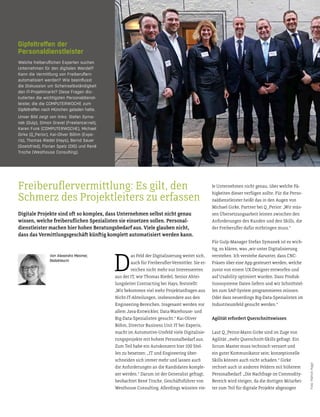 D
as Feld der Digitalisierung weitet sich,
auch für Freiberuler­Vermitler. Sie er­
reichen nicht mehr nur Interessenten
aus der IT, wie Thomas Riedel, Senior Abtei­
lungsleiter Contracting bei Hays, feststellt:
„Wir bekommen viel mehr Projektanfragen aus
Nicht­IT­Abteilungen, insbesondere aus den
Engineering­Bereichen. Insgesamt werden vor
allem Java­Entwickler, Data­Warehouse­ und
Big­Data­Spezialisten gesucht.“ Kai­Oliver
Böhm, Director Business Unit IT bei Experis,
macht im Automotive­Umfeld viele Digitalisie­
rungsprojekte mit hohem Personalbedarf aus.
Zum Teil habe ein Autokonzern hier 100 Stel­
len zu besetzen: „IT und Engineering über­
schneiden sich immer mehr und lassen auch
die Anforderungen an die Kandidaten komple­
xer werden.“ Darum ist der Generalist gefragt,
beobachtet René Troche, Geschätsführer von
Westhouse Consulting. Allerdings wüssten vie-
le Unternehmen nicht genau, über welche Fä-
higkeiten dieser verfügen sollte. Für die Perso-
naldienstleister heißt das in den Augen von
Michael Girke, Partner bei Q_Perior: „Wir müs-
sen Übersetzungsarbeit leisten zwischen den
Anforderungen des Kunden und den Skills, die
der Freiberuler dafür mitbringen muss.“
Für Gulp­Manager Stefan Symanek ist es wich­
tig, zu klären, was „wir unter Digitalisierung
verstehen. Ich verstehe darunter, dass CNC­
Fräsen über eine App gesteuert werden, welche
zuvor von einem UX­Designer entworfen und
auf Usability optimiert wurden. Dass Produk­
tionssysteme Daten liefern und wir Schnitstel­
len zum SAP­System programmieren müssen.
Oder dass neuerdings Big­Data­Spezialisten im
Industrieumfeld gesucht werden.“
Agilität erfordert Querschnitswissen
Laut Q_Perior­Mann Girke sind im Zuge von
Agilität „mehr Querschnit­Skills gefragt. Ein
Scrum Master muss technisch versiert und
ein guter Kommunikator sein; konzeptionelle
Skills können auch nicht schaden.“ Girke
rechnet auch in anderen Feldern mit höherem
Personalbedarf: „Die Nachfrage im Commodity­
Bereich wird steigen, da die dortigen Mitarbei­
ter zum Teil für digitale Projekte abgezogen
Gipfeltreffen der
Personaldienstleister
Welche freiberuﬂichen Experten suchen
Unternehmen für den digitalen Wandel?
Kann die Vermittlung von Freiberuﬂern
automatisiert werden? Wie beeinﬂusst
die Diskussion um Scheinselbständigkeit
den IT-Projektmarkt? Diese Fragen dis-
kutierten die wichtigsten Personaldienst-
leister, die die COMPUTERWOCHE zum
Gipfeltreffen nach München geladen hatte.
Unser Bild zeigt von links: Stefan Syma-
nek (Gulp), Simon Gravel (Freelancer.net),
Karen Funk (COMPUTERWOCHE), Michael
Girke (Q_Perior), Kai-Oliver Böhm (Expe-
ris), Thomas Riedel (Hays), Bernd Sauer
(Goetzfried), Florian Spelz (DIS) und René
Troche (Westhouse Consulting).
Digitale Projekte sind ot so komplex, dass Unternehmen selbst nicht genau
wissen, welche freiberulichen Spezialisten sie einsetzen sollen. Personal-
dienstleister machen hier hohen Beratungsbedarf aus. Viele glauben nicht,
dass das Vermitlungsgeschät küntig komplet automatisiert werden kann.
Freiberulervermitlung: Es gilt, den
Schmerz des Projektleiters zu erfassen
Foto:PatrickHagn
Von Alexandra Mesmer,
Redakteurin
 