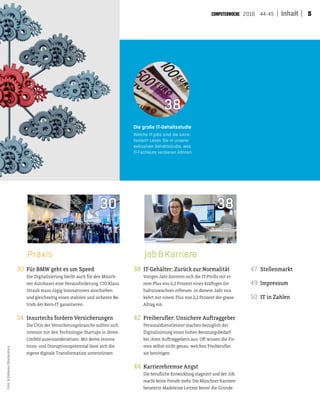52016 44-45 Inhalt
47 Stellenmarkt
49 Impressum
50 IT in Zahlen
Praxis Job&Karriere
30 Für BMW geht es um Speed
Die Digitalisierung bleibt auch für den Münch-
ner Autobauer eine Herausforderung. CIO Klaus
Straub muss zügig Innovationen anschieben
und gleichzeitig einen stabilen und sicheren Be-
trieb der Kern-IT garantieren.
34 Insurtechs fordern Versicherungen
Die CIOs der Versicherungsbranche sollten sich
intensiv mit den Technologie-Startups in ihrem
Umfeld auseinandersetzen. Mit deren Innova-
tions- und Disruptionspotenzial lässt sich die
eigene digitale Transformation unterstützen.
38 IT-Gehälter: Zurück zur Normalität
Voriges Jahr konnten sich die IT-Prois mit ei-
nem Plus von 6,2 Prozent eines krätigen Ge-
haltszuwachses erfreuen. In diesem Jahr nun
kehrt mit einem Plus von 2,2 Prozent der graue
Alltag ein.
42 Freiberuler: Unsichere Autraggeber
Personaldienstleister machen bezüglich der
Digitalisierung einen hohen Beratungsbedarf
bei ihren Autraggebern aus. Ot wissen die Fir-
men selbst nicht genau, welchen Freiberuler
sie benötigen.
44 Karrierebremse Angst
Die beruliche Entwicklung stagniert und der Job
macht keine Freude mehr. Die Münchner Karriere-
beraterin Madeleine Leitner kennt die Gründe.
30 38
Die große IT-Gehaltsstudie
Welche IT-Jobs sind die lukra-
tivsten? Lesen Sie in unserer
exklusiven Gehaltsstudie, was
IT-Fachleute verdienen können.
38
Foto:B.Stefanov/Shutterstock
 