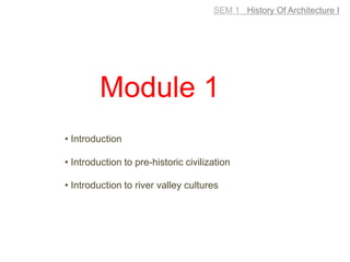 SEM 1 History Of Architecture I
Module 1
• Introduction
• Introduction to pre-historic civilization
• Introduction to river valley cultures
 