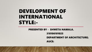 DEVELOPMENT OF
INTERNATIONAL
STYLE:-
PRESENTED BY - SHWETA NAMALA.
318106101025
DEPARTMENT OF ARCHITECTURE;
AUCE:
 