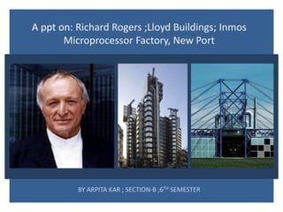 A ppt on: Richard Rogers ;Lloyd Buildings; Inmos
Microprocessor Factory, New Port
BY ARPITA KAR ; SECTION-B ;6TH SEMESTER
 