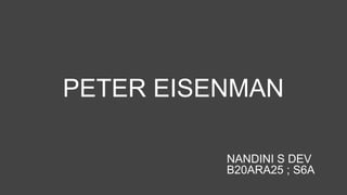 PETER EISENMAN
NANDINI S DEV
B20ARA25 ; S6A
 