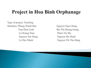 Type of project: Teaching
Members: Phung Thanh Mai Nguyen Ngoc Dung
Tran Dieu Linh Bui Thi Huong Giang
La Hoang Nam Pham Tra My
Nguyen Van Hung Nguyen My Hanh
Le Duy Manh Nguyen Thi Thu Hang
 