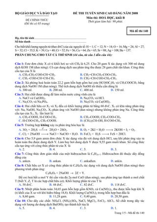 Trang 1/5 - Mã đề thi 140
BỘ GIÁO DỤC VÀ ĐÀO TẠO
ĐỀ CHÍNH THỨC
(Đề thi có 05 trang)
ĐỀ THI TUYỂN SINH CAO ĐẲNG NĂM 2008
Môn thi: HOÁ HỌC, khối B
Thời gian làm bài: 90 phút.
Mã đề thi 140
Họ, tên thí sinh:..........................................................................
Số báo danh:............................................................................
Cho biết khối lượng nguyên tử (theo đvC) của các nguyên tố: H = 1; C = 12; N = 14; O = 16; Mg = 24; Al = 27;
S = 32; Cl = 35,5; K = 39; Ca = 40; Cr = 52; Fe = 56; Cu = 64; Zn = 65; Sr = 88; Ag = 108; Ba = 137.
PHẦN CHUNG CHO TẤT CẢ THÍ SINH (44 câu, từ câu 1 đến câu 44):
Câu 1: Este đơn chức X có tỉ khối hơi so với CH4 là 6,25. Cho 20 gam X tác dụng với 300 ml dung
dịch KOH 1M (đun nóng). Cô cạn dung dịch sau phản ứng thu được 28 gam chất rắn khan. Công thức
cấu tạo của X là
A. CH3-CH2-COO-CH=CH2. B. CH2=CH-CH2-COO-CH3.
C. CH3 -COO-CH=CH-CH3. D. CH2=CH-COO-CH2-CH3.
Câu 2: Xà phòng hoá hoàn toàn 22,2 gam hỗn hợp gồm hai este HCOOC2H5 và CH3COOCH3 bằng
dung dịch NaOH 1M (đun nóng). Thể tích dung dịch NaOH tối thiểu cần dùng là
A. 300 ml. B. 200 ml. C. 400 ml. D. 150 ml.
Câu 3: Hai chất được dùng để làm mềm nước cứng vĩnh cửu là
A. NaCl và Ca(OH)2. B. Na2CO3 và HCl.
C. Na2CO3 và Na3PO4. D. Na2CO3 và Ca(OH)2.
Câu 4: Hai chất hữu cơ X1 và X2 đều có khối lượng phân tử bằng 60 đvC. X1 có khả năng phản ứng
với: Na, NaOH, Na2CO3. X2 phản ứng với NaOH (đun nóng) nhưng không phản ứng Na. Công thức
cấu tạo của X1, X2 lần lượt là:
A. CH3-COOH, H-COO-CH3. B. CH3-COOH, CH3-COO-CH3.
C. H-COO-CH3, CH3-COOH. D. (CH3)2CH-OH, H-COO-CH3.
Câu 5: Trường hợp không xảy ra phản ứng hóa học là
A. 3O2 + 2H2S
ot
⎯⎯→ 2H2O + 2SO2. B. O3 + 2KI + H2O ⎯⎯→ 2KOH + I2 + O2.
C. Cl2 + 2NaOH ⎯⎯→ NaCl + NaClO + H2O. D. FeCl2 + H2S ⎯⎯→ FeS + 2HCl.
Câu 6: Cho 5,9 gam amin đơn chức X tác dụng vừa đủ với dung dịch HCl, sau khi phản ứng xảy ra
hoàn toàn thu được dung dịch Y. Làm bay hơi dung dịch Y được 9,55 gam muối khan. Số công thức
cấu tạo ứng với công thức phân tử của X là
A. 2. B. 4. C. 5. D. 3.
Câu 7: Công thức đơn giản nhất của một hiđrocacbon là CnH2n+1. Hiđrocacbon đó thuộc dãy đồng
đẳng của
A. anken. B. ankan. C. ankađien. D. ankin.
Câu 8: Chất hữu cơ X có công thức phân tử C4H6O4 tác dụng với dung dịch NaOH (đun nóng) theo
phương trình phản ứng:
C4H6O4 + 2NaOH → 2Z + Y.
Để oxi hoá hết a mol Y thì cần vừa đủ 2a mol CuO (đun nóng), sau phản ứng tạo thành a mol chất
T (biết Y, Z, T là các hợp chất hữu cơ). Khối lượng phân tử của T là
A. 58 đvC. B. 44 đvC. C. 82 đvC. D. 118 đvC.
Câu 9: Nhiệt phân hoàn toàn 34,65 gam hỗn hợp gồm KNO3 và Cu(NO3)2, thu được hỗn hợp khí X
(tỉ khối của X so với khí hiđro bằng 18,8). Khối lượng Cu(NO3)2 trong hỗn hợp ban đầu là
A. 8,60 gam. B. 11,28 gam. C. 9,40 gam. D. 20,50 gam.
Câu 10: Cho dãy các chất: NH4Cl, (NH4)2SO4, NaCl, MgCl2, FeCl2, AlCl3. Số chất trong dãy tác
dụng với lượng dư dung dịch Ba(OH)2 tạo thành kết tủa là
A. 5. B. 4. C. 3. D. 1.
 