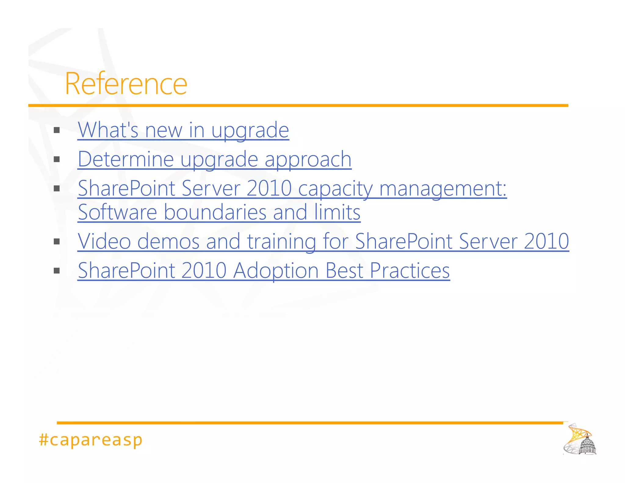 What's new in upgrade
   Determine upgrade approach
   SharePoint Server 2010 capacity management:
   Software boundaries and limits
   Video demos and training for SharePoint Server 2010
   SharePoint 2010 Adoption Best Practices




#capareasp
 