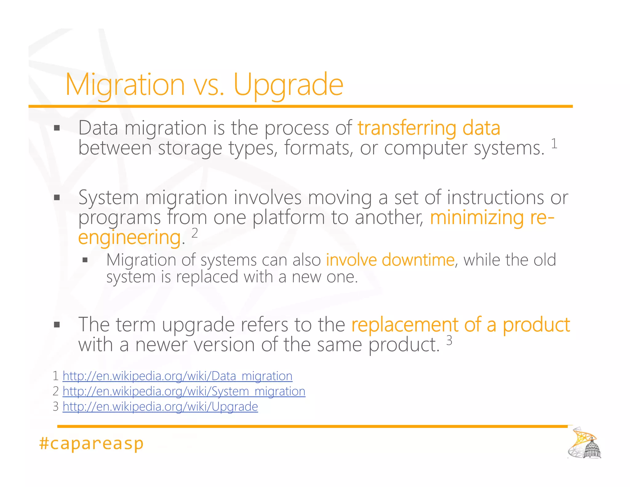 transferring data



                                                              minimizing re-
    engineering
                                                  involve downtime


                                                     replacement of a product

  http://en.wikipedia.org/wiki/Data_migration
  http://en.wikipedia.org/wiki/System_migration
  http://en.wikipedia.org/wiki/Upgrade


#capareasp
 