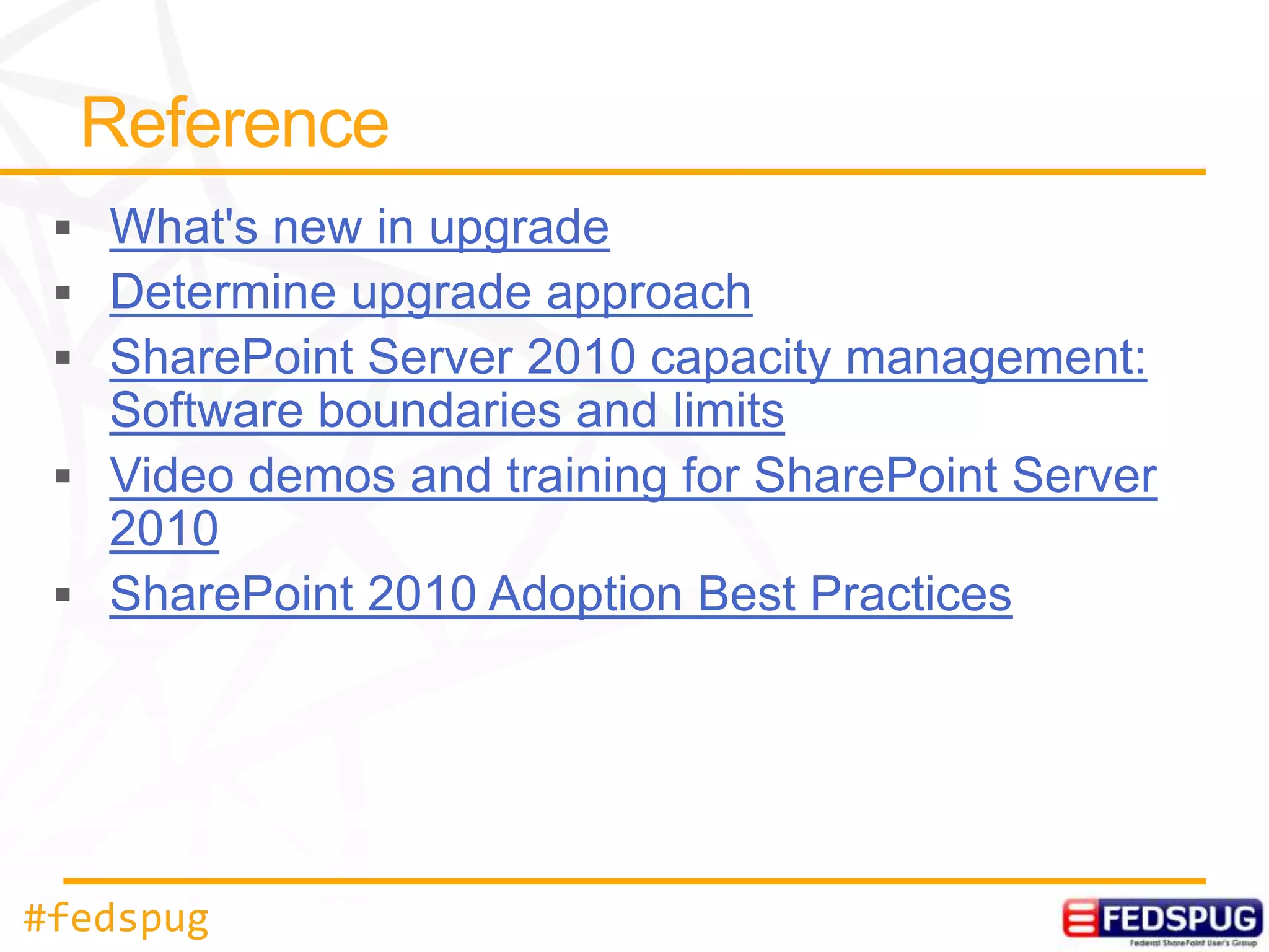 What's new in upgrade
   Determine upgrade approach
   SharePoint Server 2010 capacity management:
   Software boundaries and limits
   Video demos and training for SharePoint Server
   2010
   SharePoint 2010 Adoption Best Practices




#fedspug
 