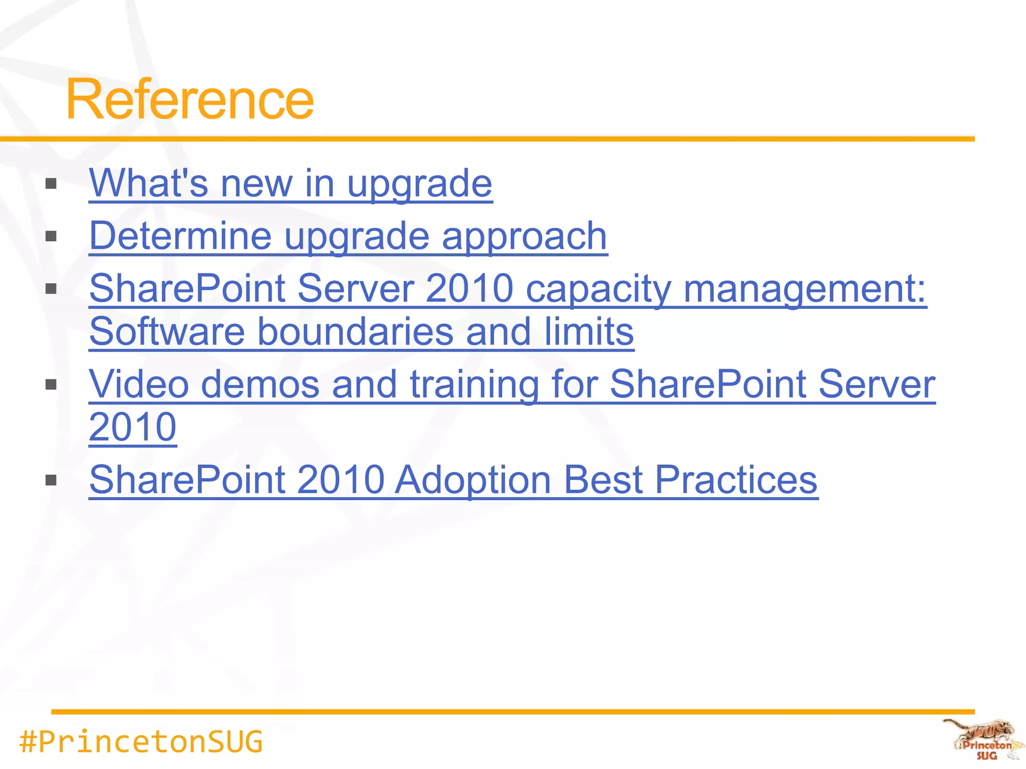 What's new in upgrade
   Determine upgrade approach
   SharePoint Server 2010 capacity management:
   Software boundaries and limits
   Video demos and training for SharePoint Server
   2010
   SharePoint 2010 Adoption Best Practices




#PrincetonSUG
 