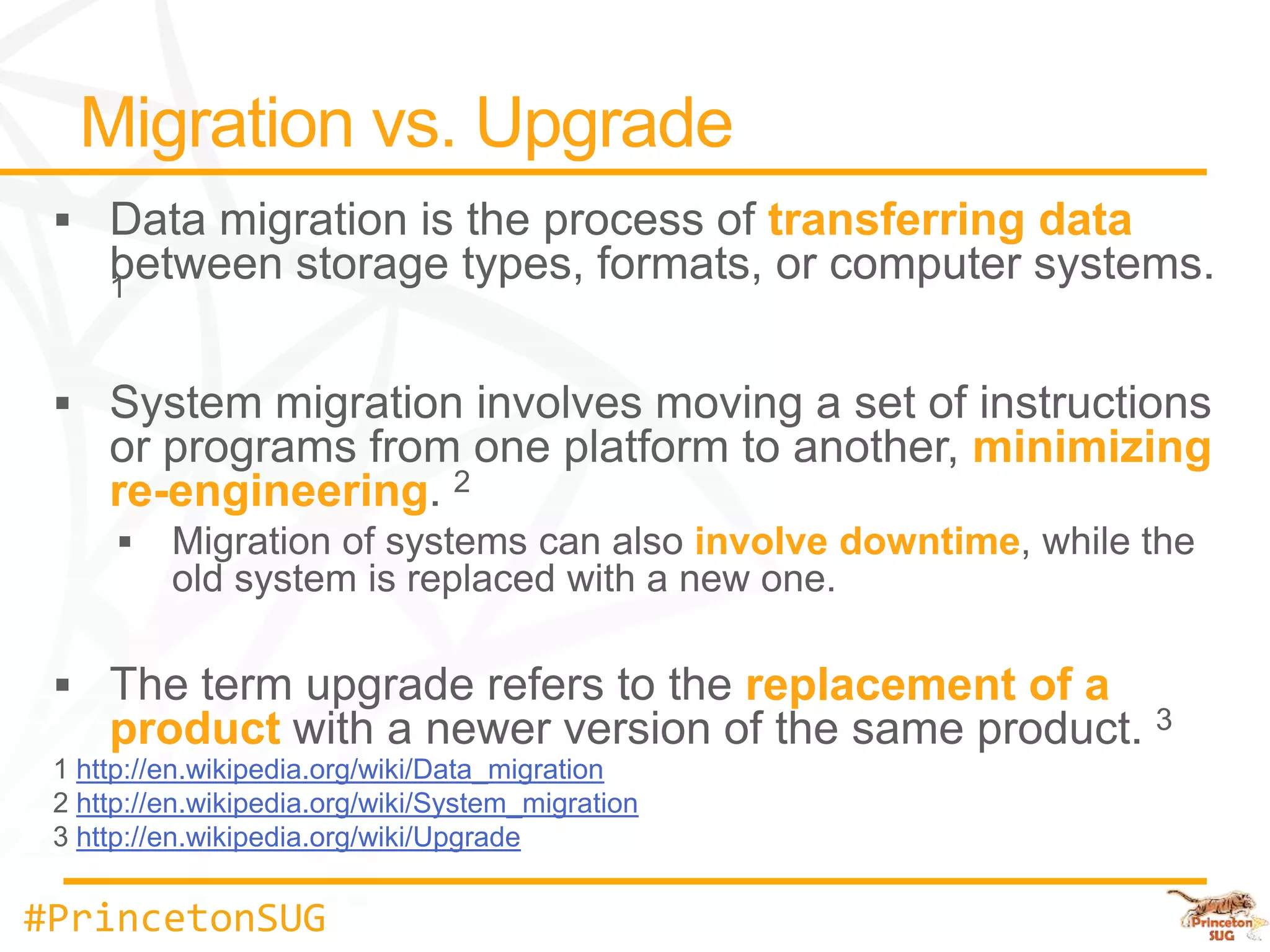 transferring data



                                                               minimizing
    re-engineering
                                                  involve downtime


                                                    replacement of a
    product
  http://en.wikipedia.org/wiki/Data_migration
  http://en.wikipedia.org/wiki/System_migration
  http://en.wikipedia.org/wiki/Upgrade


#PrincetonSUG
 