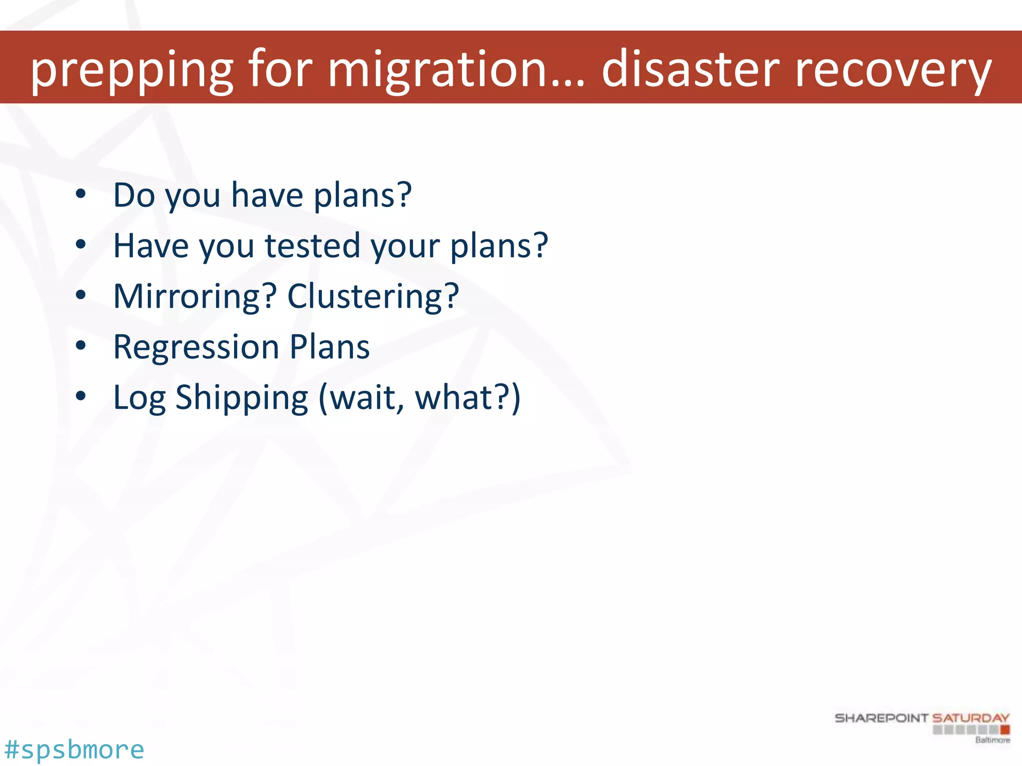 prepping for migration… disaster recovery

    •   Do you have plans?
    •   Have you tested your plans?
    •   Mirroring? Clustering?
    •   Regression Plans
    •   Log Shipping (wait, what?)




#spsbmore
 