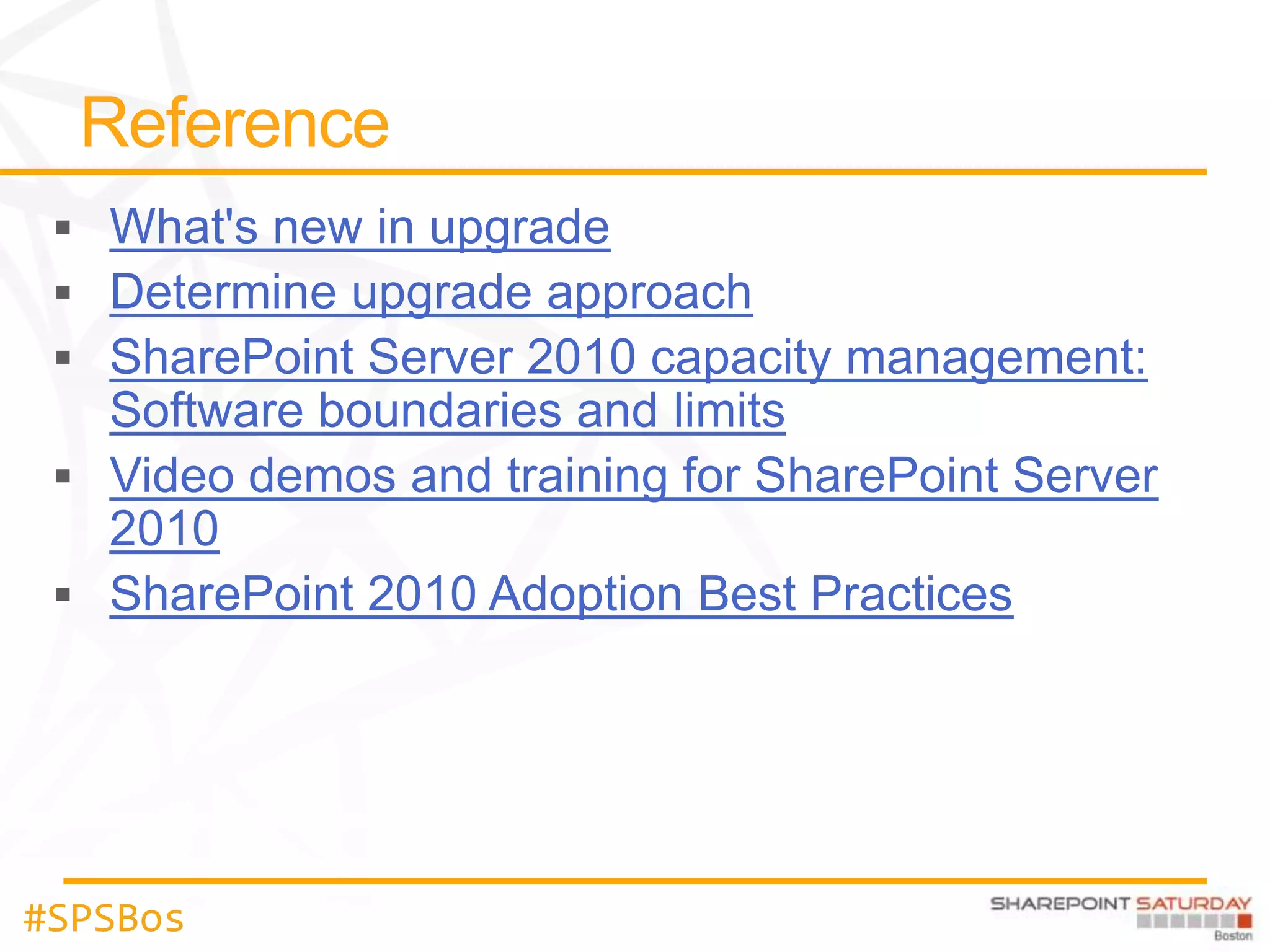 What's new in upgrade
   Determine upgrade approach
   SharePoint Server 2010 capacity management:
   Software boundaries and limits
   Video demos and training for SharePoint Server
   2010
   SharePoint 2010 Adoption Best Practices




#SPSBos
 