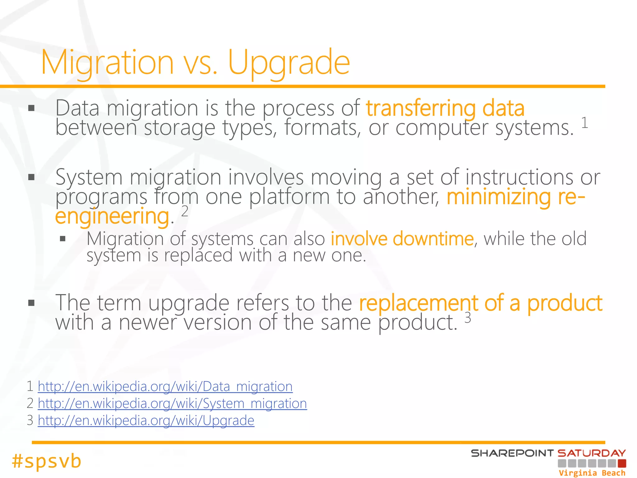 transferring data


                                                              minimizing re-
    engineering
                                                  involve downtime


                                                     replacement of a product


  http://en.wikipedia.org/wiki/Data_migration
  http://en.wikipedia.org/wiki/System_migration
  http://en.wikipedia.org/wiki/Upgrade


#spsvb
 
