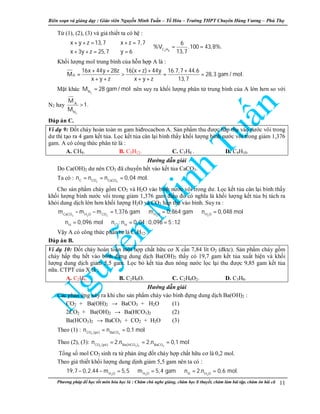 Biên so n và gi ng d y : Giáo viên Nguy n Minh Tu n – T Hóa – Trư ng THPT Chuyên Hùng Vương – Phú Th
Phương pháp đ h c t t môn hóa h c là : Chăm chú nghe gi ng, chăm h c lí thuy t, chăm làm bài t p, chăm ôn bài cũ 11
T (1), (2), (3) và gi thi t ta có h :
3 8C H
x y z 13,7 x z 7,7 6
%V .100 43,8%.
13,7x 3y z 25,7 y 6
 + + = + =
⇒ ⇒ = = 
+ + = = 
Kh i lư ng mol trung bình c a h n h p A là :
A
16x 44y 28z 16(x z) 44y 16.7,7 44.6
M 28,3 gam / mol.
x y z x y z 13,7
+ + + + +
= > = =
+ + + +
M t khác
2N
M 28 gam / mol= nên suy ra kh i lư ng phân t trung bình c a A l n hơn so v i
N2 hay
2
A
N
M
1.
M
>
Đáp án C.
Ví d 9: Đ t cháy hoàn toàn m gam hiđrocacbon A. S n ph m thu đư c h p th vào nư c vôi trong
dư thì t o ra 4 gam k t t a. L c k t t a cân l i bình th y kh i lư ng bình nư c vôi trong gi m 1,376
gam. A có công th c phân t là :
A. CH4. B. C5H12. C. C3H8 . D. C4H10.
Hư ng d n gi i
Do Ca(OH)2 dư nên CO2 đã chuy n h t vào k t t a CaCO3.
Ta có :
2 3C CO CaCO
n n n 0,04 mol.= = =
Cho s n ph m cháy g m CO2 và H2O vào bình nư c vôi trong dư. L c k t t a cân l i bình th y
kh i lư ng bình nư c vôi trong gi m 1,376 gam đi u đó có nghĩa là kh i lư ng k t t a b tách ra
kh i dung d ch l n hơn kh i lư ng H2O và CO2 h p th vào bình. Suy ra :
3 2 2 2 2CaCO H O CO H O H O
H C H
m m m 1,376 gam m 0,864 gam n 0,048 mol
n 0,096 mol n : n 0,04 : 0,096 5:12
− − = ⇒ = ⇒ =
⇒ = ⇒ = =
V y A có công th c phân t là C5H12.
Đáp án B.
Ví d 10: Đ t cháy hoàn toàn m t h p ch t h u cơ X c n 7,84 lít O2 (đktc). S n ph m cháy g m
cháy h p th h t vào bình đ ng dung d ch Ba(OH)2 th y có 19,7 gam k t t a xu t hi n và kh i
lư ng dung d ch gi m 5,5 gam. L c b k t t a đun nóng nư c l c l i thu đư c 9,85 gam k t t a
n a. CTPT c a X là :
A. C2H6. B. C2H6O. C. C2H6O2. D. C3H8.
Hư ng d n gi i
Các ph n ng x y ra khi cho s n ph m cháy vào bình đ ng dung d ch Ba(OH)2 :
CO2 + Ba(OH)2 → BaCO3 + H2O (1)
2CO2 + Ba(OH)2 → Ba(HCO3)2 (2)
Ba(HCO3)2 → BaCO3 + CO2 + H2O (3)
Theo (1) : = =2 3CO (pö) BaCO
n n 0,1 mol
Theo (2), (3):
2 3 2 3CO (pö) Ba(HCO ) BaCO
n 2.n 2.n 0,1 mol= = =
T ng s mol CO2 sinh ra t ph n ng đ t cháy h p ch t h u cơ là 0,2 mol.
Theo gi thi t kh i lư ng dung d nh gi m 5,5 gam nên ta có :
2 2 2H O H O H H O
19,7 0,2.44 m 5,5 m 5,4 gam n 2.n 0,6 mol.− − = ⇒ = ⇒ = =
 