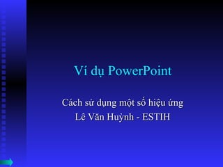 Ví dụ PowerPoint Cách sử dụng một số hiệu ứng Lê Văn Huỳnh - ESTIH 