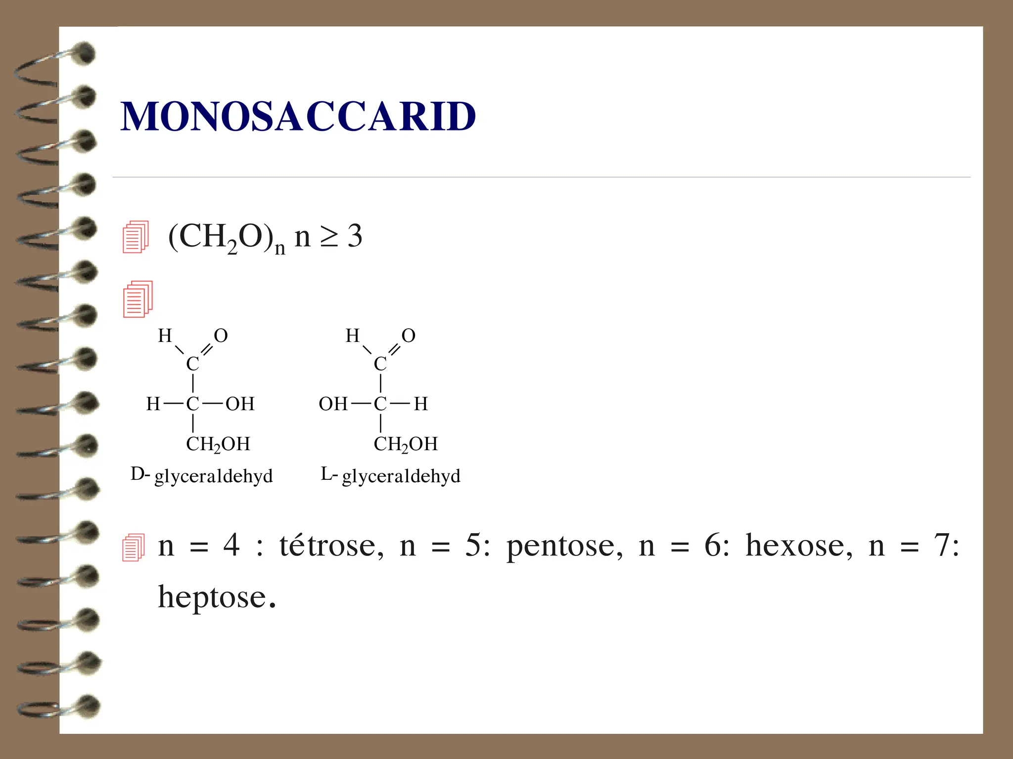 MONOSACCARID
 (CH2O)n n  3

 n = 4 : teùtrose, n = 5: pentose, n = 6: hexose, n = 7:
heptose.
D- L-
C
C
CH2OH
O
H
OH
H
glyceraldehyd
C
C
CH2OH
O
H
H
OH
glyceraldehyd
 